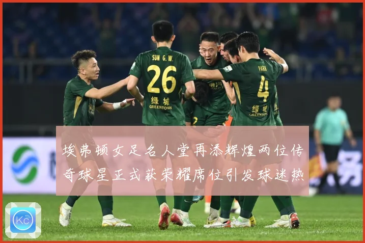 埃弗顿女足名人堂再添辉煌两位传奇球星正式获荣耀席位引发球迷热赛事前瞻：最新赛事动态与深度分析