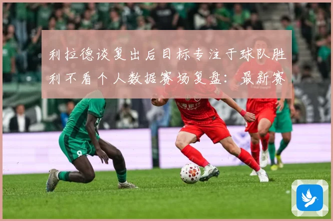 利拉德谈复出后目标专注于球队胜利不看个人数据赛场复盘：最新赛事动态与深度分析
