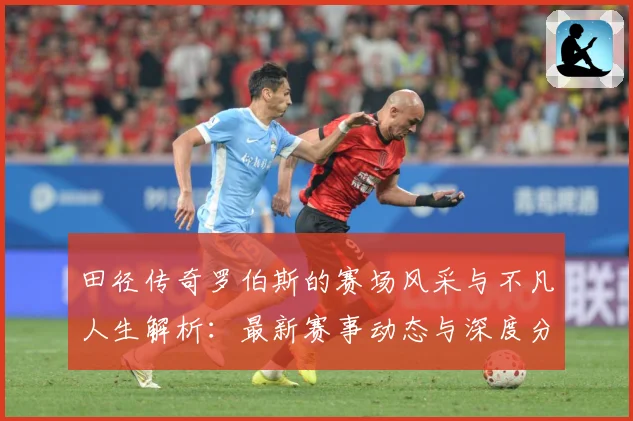田径传奇罗伯斯的赛场风采与不凡人生解析：最新赛事动态与深度分析