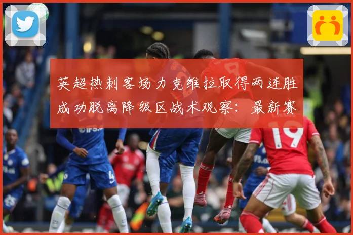 英超热刺客场力克维拉取得两连胜成功脱离降级区战术观察：最新赛事动态与深度分析
