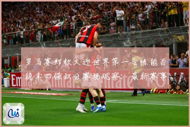罗马赛郑钦文迎世界第一合练能否稳拿四强积分赛场观察：最新赛事动态与深度分析