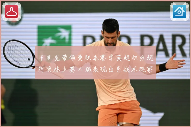 卡里克带领曼联本赛季英超积分超阿莫林少赛六场表现出色战术观察：最新赛事动态与深度分析