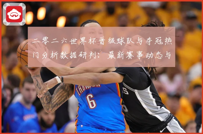 二零二六世界杯晋级球队与夺冠热门分析数据研判：最新赛事动态与深度分析