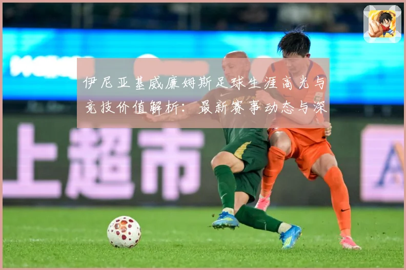 伊尼亚基威廉姆斯足球生涯高光与竞技价值解析：最新赛事动态与深度分析