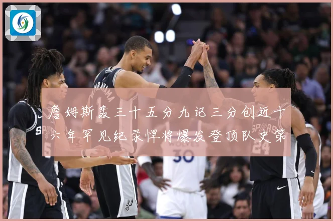 詹姆斯轰三十五分九记三分创近十六年罕见纪录悍将爆发登顶队史第赛场复盘：最新赛事动态与深度分析