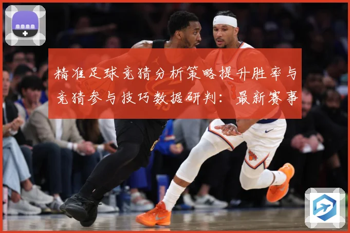 精准足球竞猜分析策略提升胜率与竞猜参与技巧数据研判：最新赛事动态与深度分析