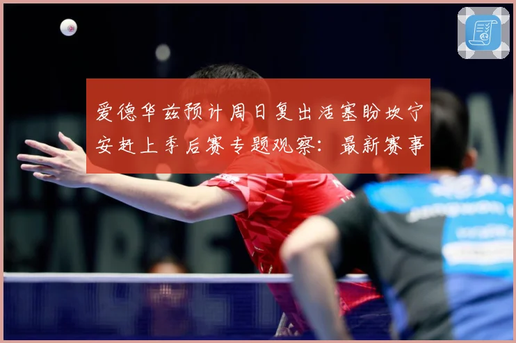 爱德华兹预计周日复出活塞盼坎宁安赶上季后赛专题观察：最新赛事动态与深度分析