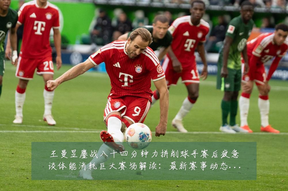 王曼昱鏖战八十四分钟力拼削球手赛后疲惫谈体能消耗巨大赛场解读:最新赛事动态与深度分析