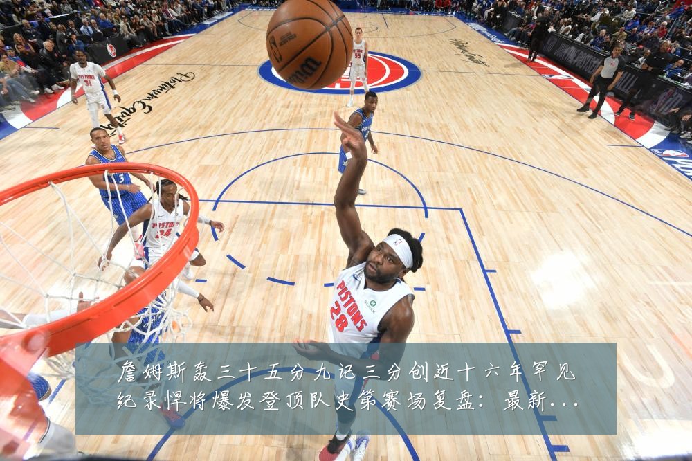 詹姆斯轰三十五分九记三分创近十六年罕见纪录悍将爆发登顶队史第赛场复盘:最新赛事动态与深度分析