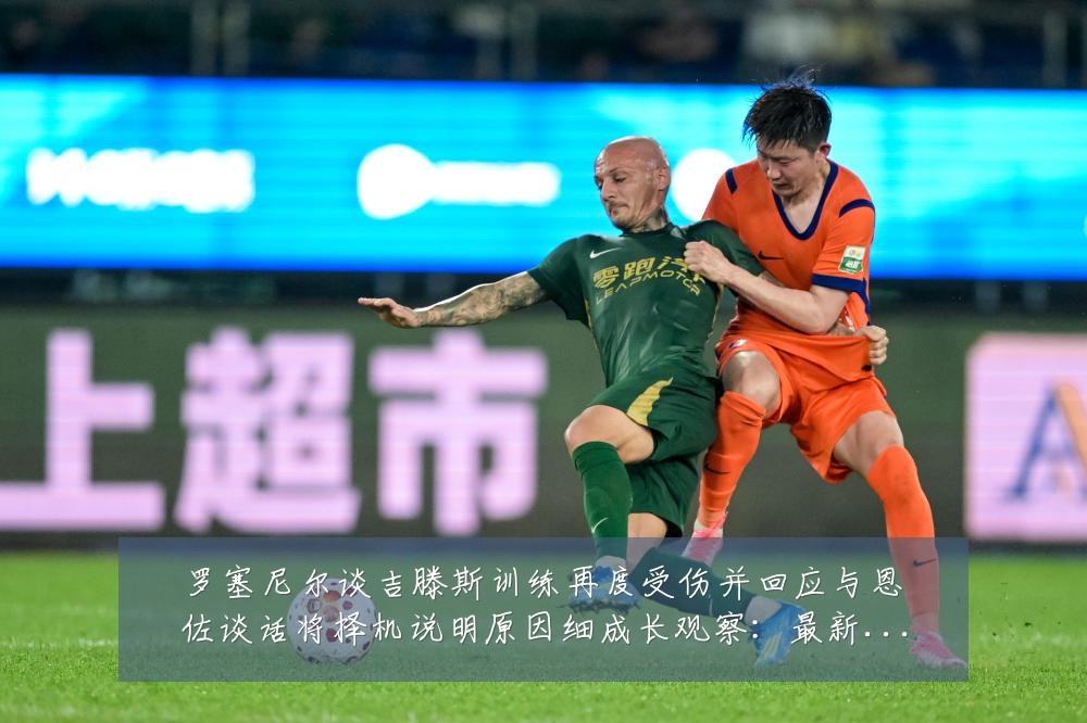 罗塞尼尔谈吉滕斯训练再度受伤并回应与恩佐谈话将择机说明原因细成长观察:最新赛事动态与深度分析