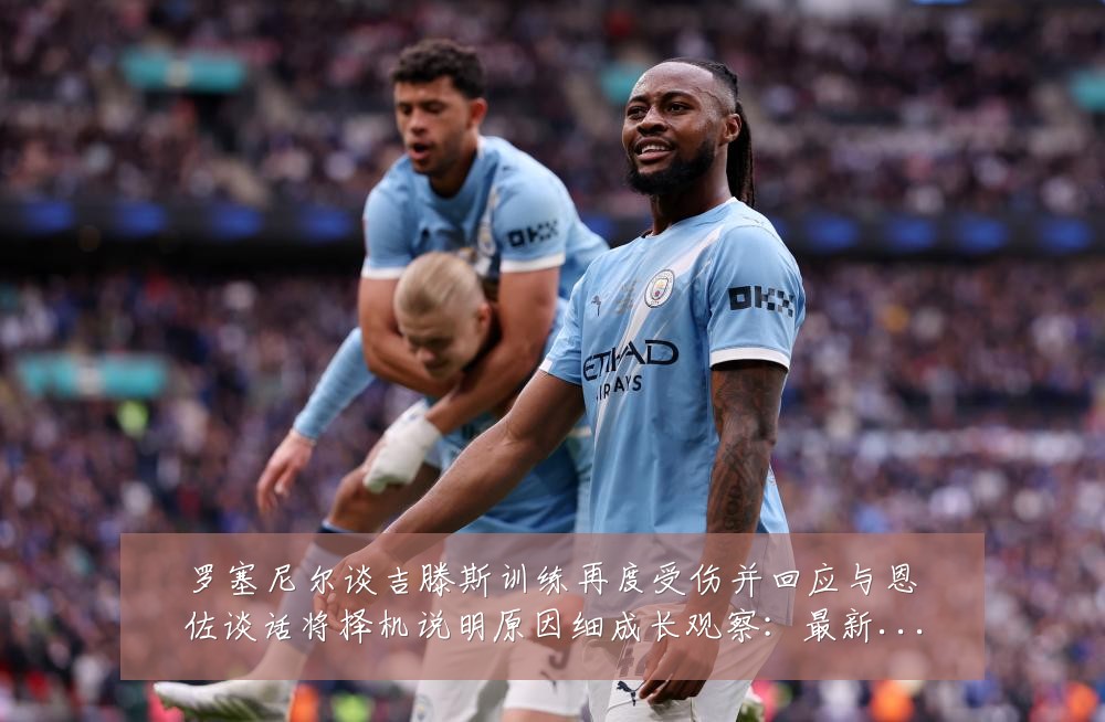 罗塞尼尔谈吉滕斯训练再度受伤并回应与恩佐谈话将择机说明原因细成长观察:最新赛事动态与深度分析