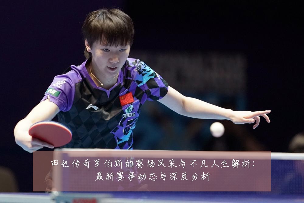 田径传奇罗伯斯的赛场风采与不凡人生解析:最新赛事动态与深度分析