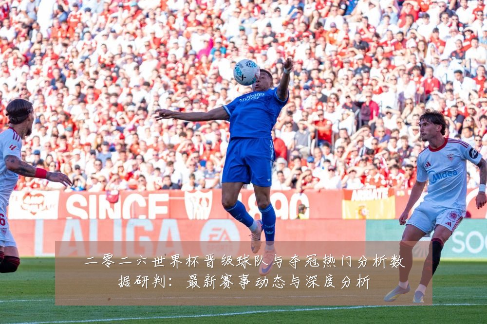 二零二六世界杯晋级球队与夺冠热门分析数据研判:最新赛事动态与深度分析