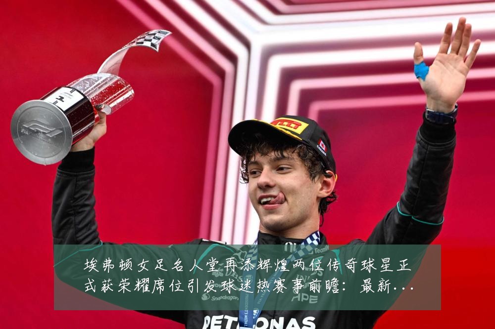 埃弗顿女足名人堂再添辉煌两位传奇球星正式获荣耀席位引发球迷热赛事前瞻:最新赛事动态与深度分析