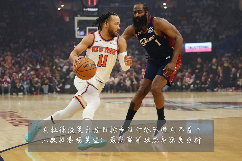 利拉德谈复出后目标专注于球队胜利不看个人数据赛场复盘:最新赛事动态与深度分析