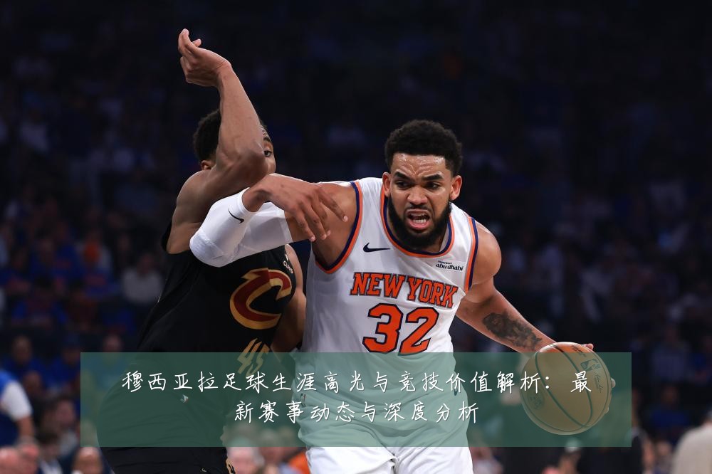 穆西亚拉足球生涯高光与竞技价值解析:最新赛事动态与深度分析