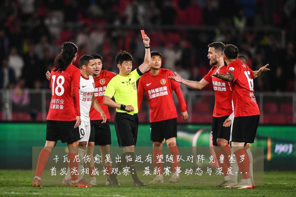卡瓦尼伤愈复出临近有望随队对阵克鲁塞罗首发亮相成长观察:最新赛事动态与深度分析
