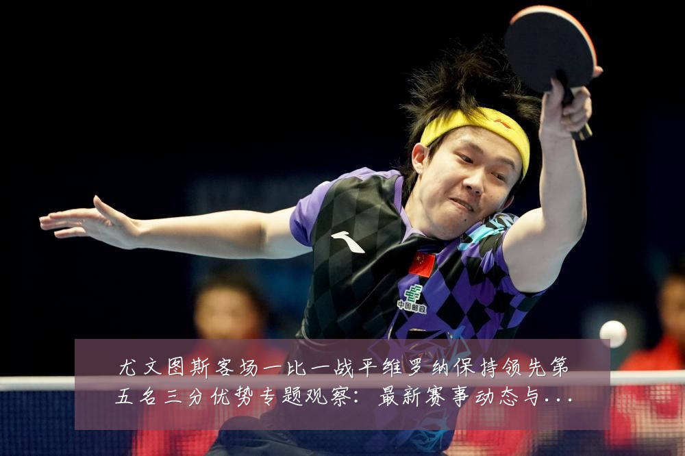 尤文图斯客场一比一战平维罗纳保持领先第五名三分优势专题观察:最新赛事动态与深度分析