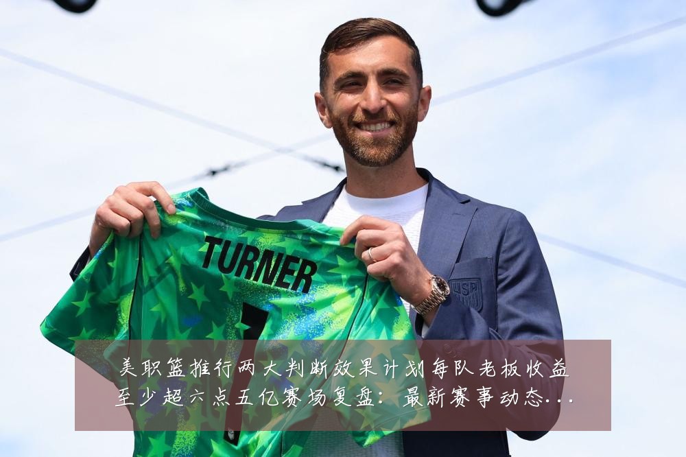 美职篮推行两大判断效果计划每队老板收益至少超六点五亿赛场复盘:最新赛事动态与深度分析